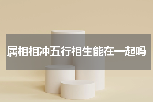 属相相冲五行相生能在一起吗