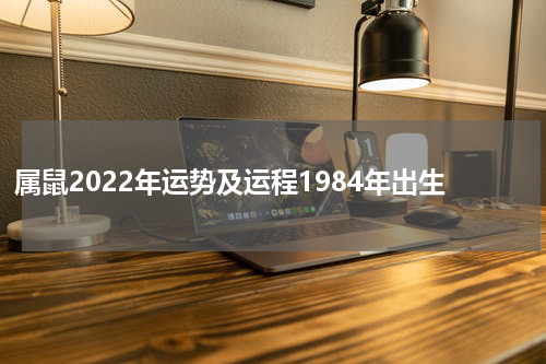 属鼠2022年运势及运程1984年出生