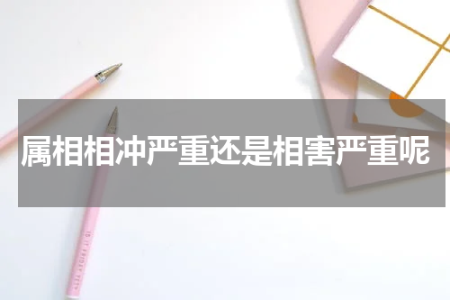 属相相冲严重还是相害严重呢