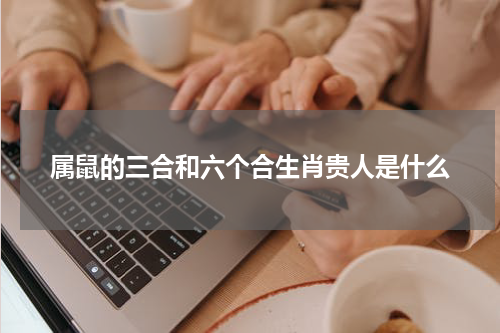 属鼠的三合和六个合生肖贵人是什么