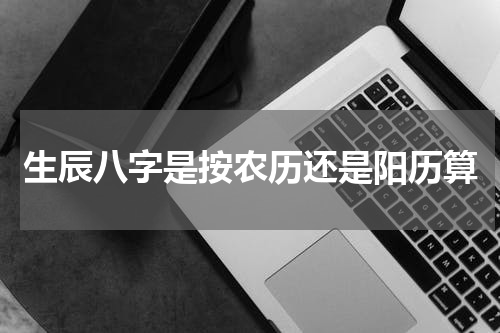 生辰八字是按农历还是阳历算