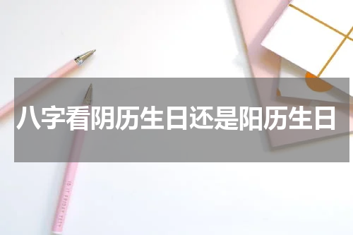 八字看阴历生日还是阳历生日