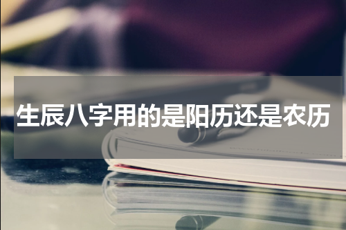 生辰八字用的是阳历还是农历
