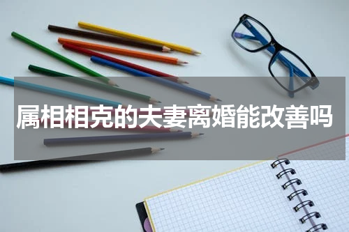 属相相克的夫妻离婚能改善吗