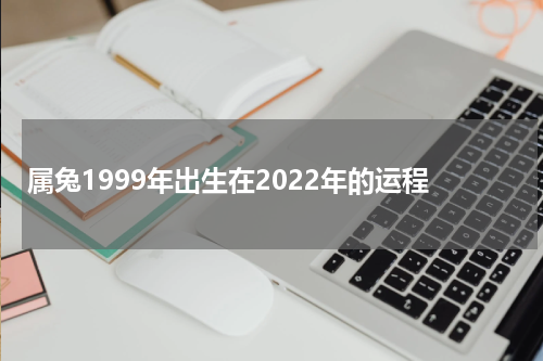 属兔1999年出生在2022年的运程