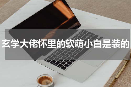 玄学大佬怀里的软萌小白是装的