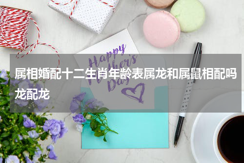 属相婚配十二生肖年龄表属龙和属鼠相配吗龙配龙