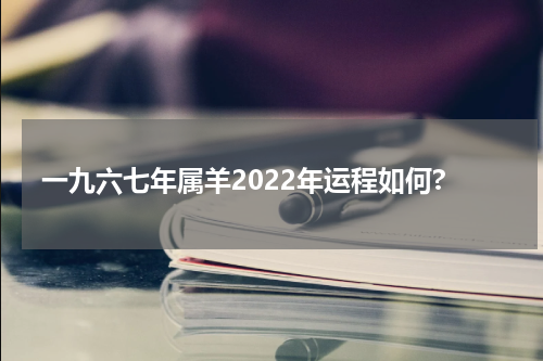 一九六七年属羊2022年运程如何?