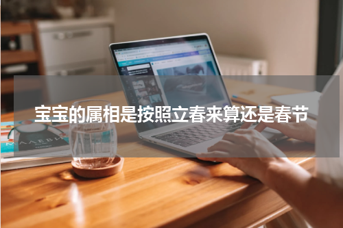 宝宝的属相是按照立春来算还是春节