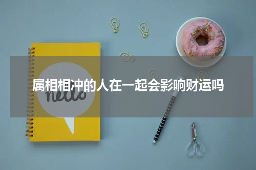 属相相冲的人在一起会影响财运吗