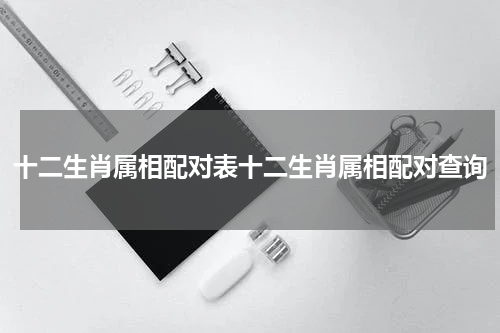 十二生肖属相配对表十二生肖属相配对查询