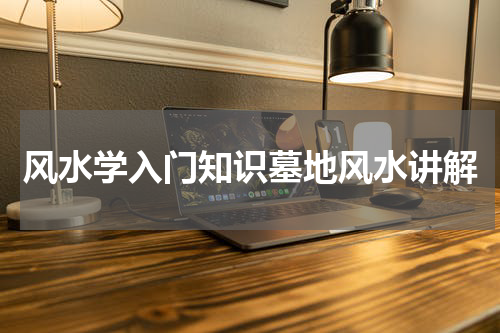 风水学入门知识墓地风水讲解