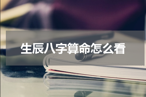 生辰八字算命怎么看
