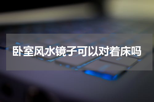 卧室风水镜子可以对着床吗