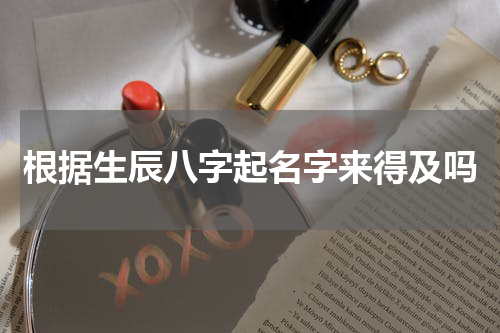 根据生辰八字起名字来得及吗