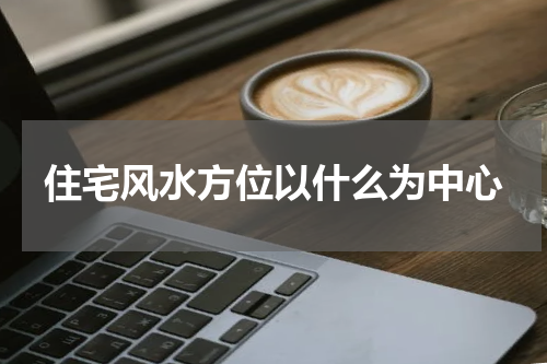 住宅风水方位以什么为中心