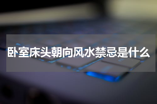 卧室床头朝向风水禁忌是什么