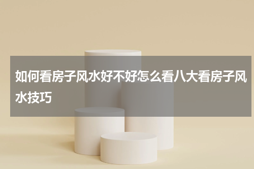 如何看房子风水好不好怎么看八大看房子风水技巧