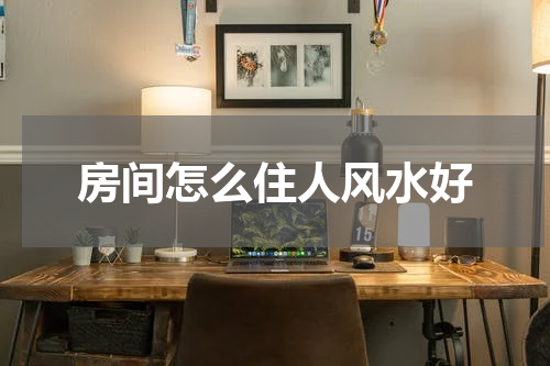 房间怎么住人风水好