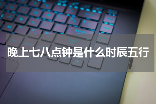 晚上七八点钟是什么时辰五行