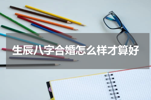 生辰八字合婚怎么样才算好