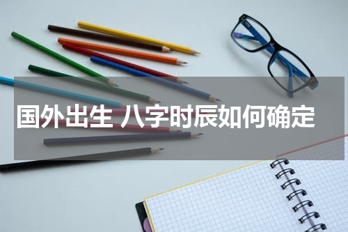 国外出生 八字时辰如何确定