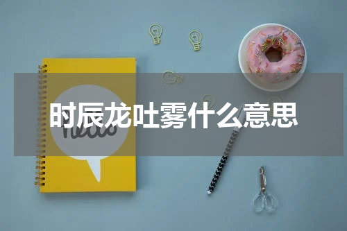 时辰龙吐雾什么意思