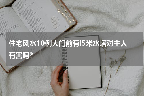 住宅风水10例大门前有l5米水塔对主人有害吗?