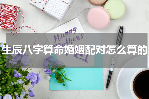 生辰八字算命婚姻配对怎么算的