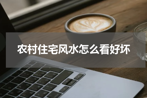 农村住宅风水怎么看好坏