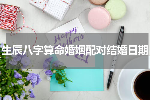 生辰八字算命婚姻配对结婚日期