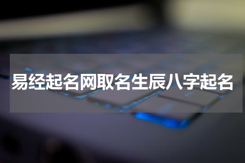易经起名网取名生辰八字起名