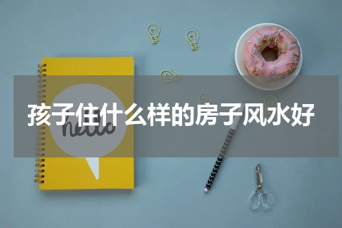 孩子住什么样的房子风水好