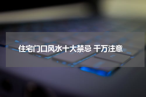 住宅门口风水十大禁忌 千万注意