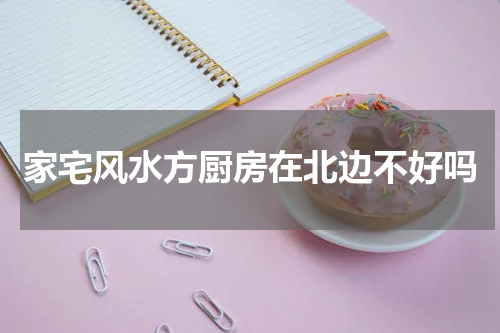 家宅风水方厨房在北边不好吗