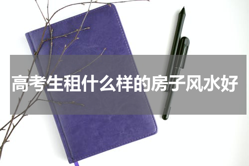 高考生租什么样的房子风水好