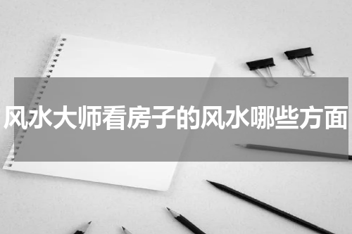 风水大师看房子的风水哪些方面