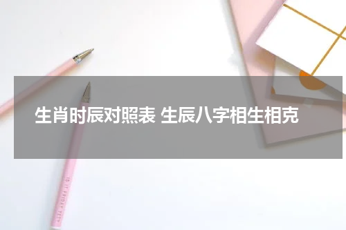 生肖时辰对照表 生辰八字相生相克