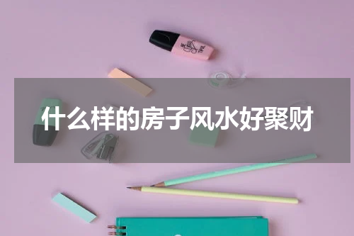 什么样的房子风水好聚财