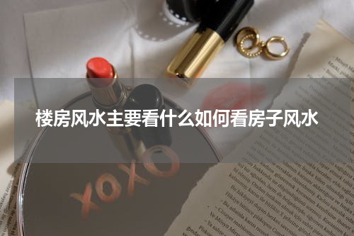 楼房风水主要看什么如何看房子风水