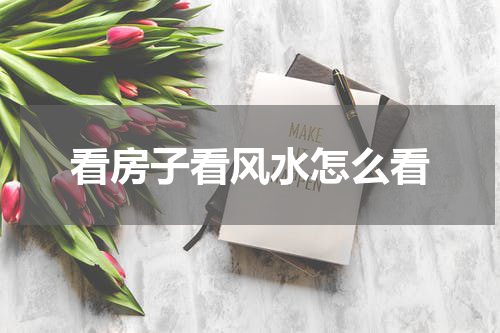 看房子看风水怎么看