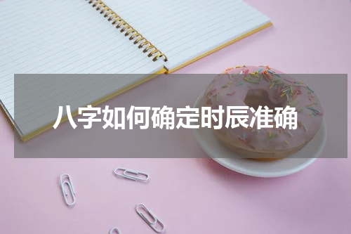 八字如何确定时辰准确