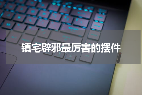 镇宅辟邪最厉害的摆件