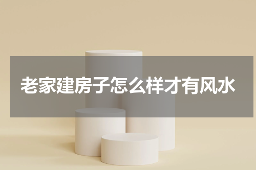 老家建房子怎么样才有风水