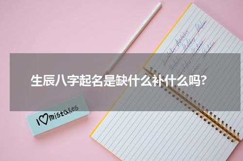 生辰八字起名是缺什么补什么吗?