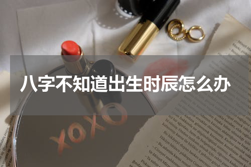 八字不知道出生时辰怎么办