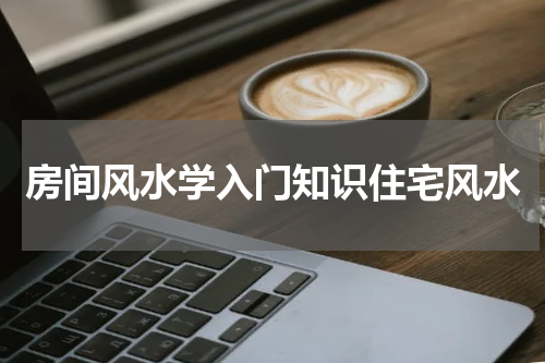 房间风水学入门知识住宅风水