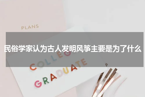 民俗学家认为古人发明风筝主要是为了什么