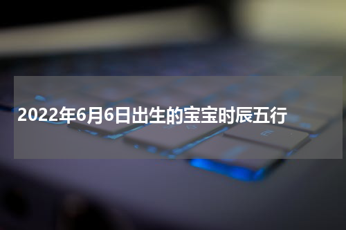 2022年6月6日出生的宝宝时辰五行