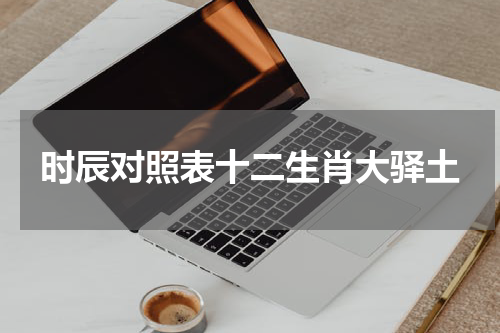 时辰对照表十二生肖大驿土